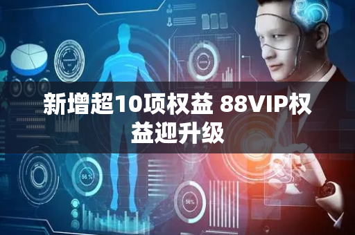 新增超10项权益 88VIP权益迎升级