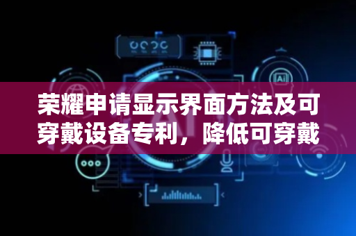 荣耀申请显示界面方法及可穿戴设备专利，降低可穿戴设备动态切换界面后的响应时延