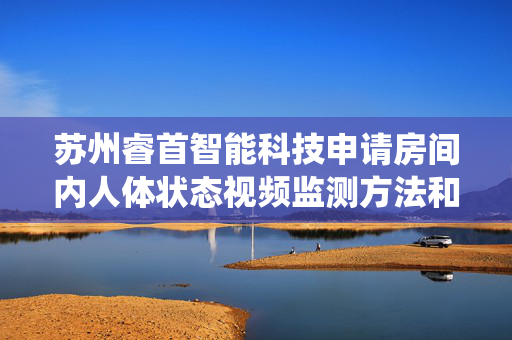 苏州睿首智能科技申请房间内人体状态视频监测方法和系统专利，有效、可靠地判断目标人体在房间中的空间位置信息