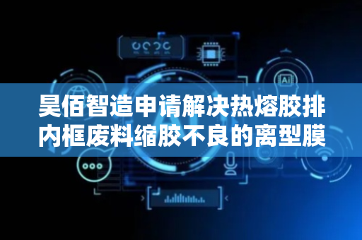 昊佰智造申请解决热熔胶排内框废料缩胶不良的离型膜贴合装置及方法专利，防止冲切的内框缩胶