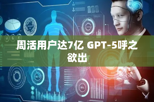 周活用户达7亿 GPT-5呼之欲出