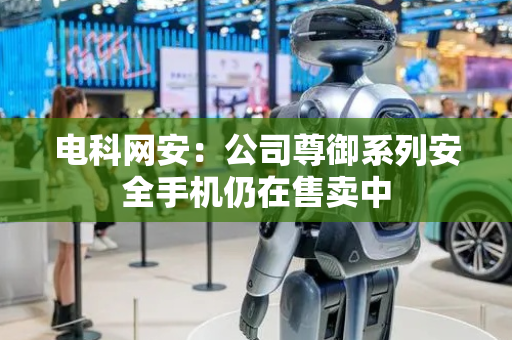 电科网安：公司尊御系列安全手机仍在售卖中