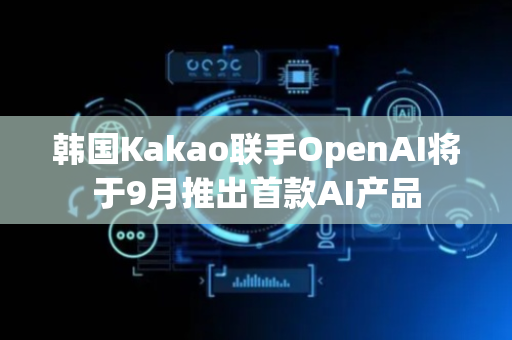 韩国Kakao联手OpenAI将于9月推出首款AI产品