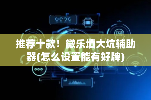 推荐十款！微乐填大坑辅助器(怎么设置能有好牌)