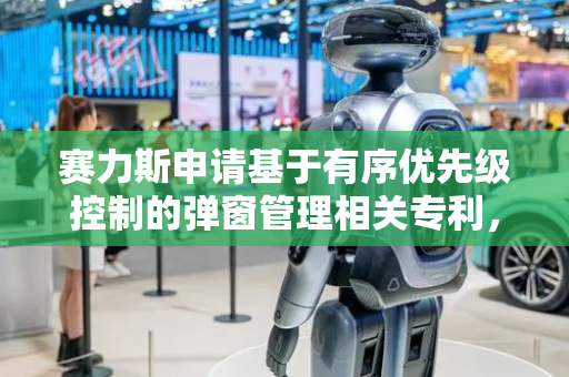赛力斯申请基于有序优先级控制的弹窗管理相关专利，优化弹窗展示顺序