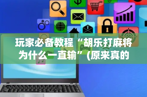 玩家必备教程“胡乐打麻将为什么一直输”(原来真的有挂)-抖音