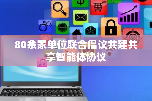 80余家单位联合倡议共建共享智能体协议