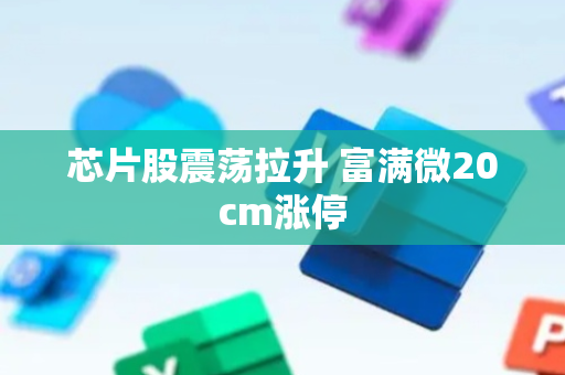 芯片股震荡拉升 富满微20cm涨停