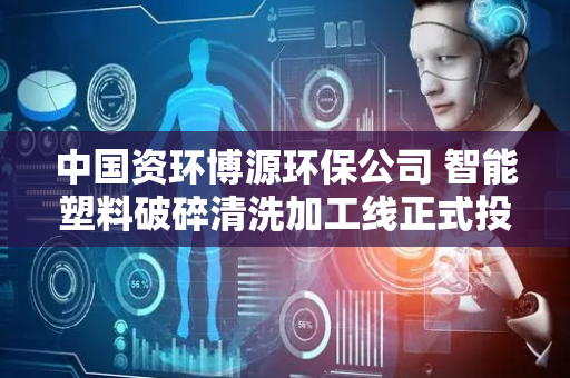 中国资环博源环保公司 智能塑料破碎清洗加工线正式投产