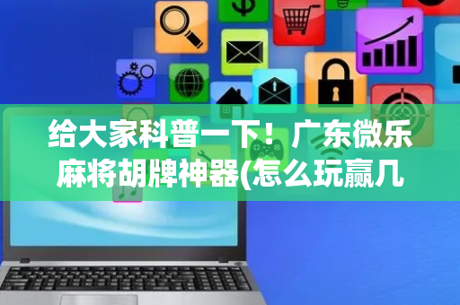 给大家科普一下！广东微乐麻将胡牌神器(怎么玩赢几率大)