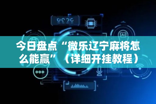 今日盘点“微乐辽宁麻将怎么能赢”（详细开挂教程）-哔哩哔哩