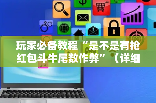玩家必备教程“是不是有抢红包斗牛尾数作弊”（详细透视教程）-哔哩哔哩