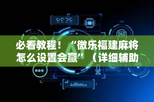必看教程！“微乐福建麻将怎么设置会赢”（详细辅助教程）-哔哩哔哩