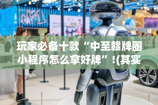 玩家必备十款“中至赣牌圈小程序怎么拿好牌”!(其实确实有挂)-抖音
