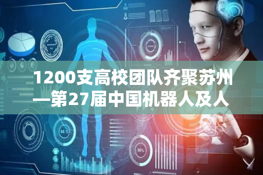 1200支高校团队齐聚苏州—第27届中国机器人及人工智能大赛全国总决赛开幕