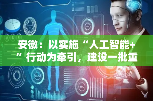 安徽：以实施“人工智能+”行动为牵引，建设一批重大应用场景