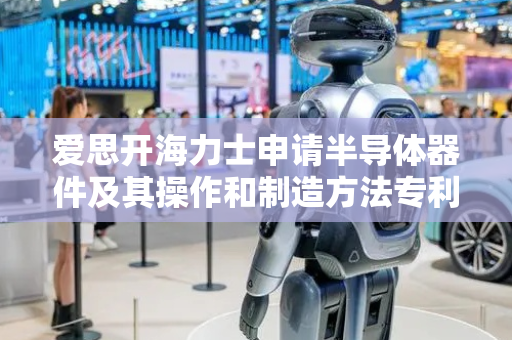 爱思开海力士申请半导体器件及其操作和制造方法专利，本公开涉及半导体器件、半导体器件的操作方法和其制造方法