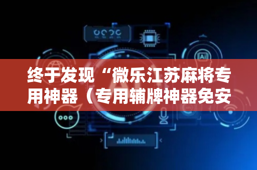 终于发现“微乐江苏麻将专用神器（专用辅牌神器免安装）
