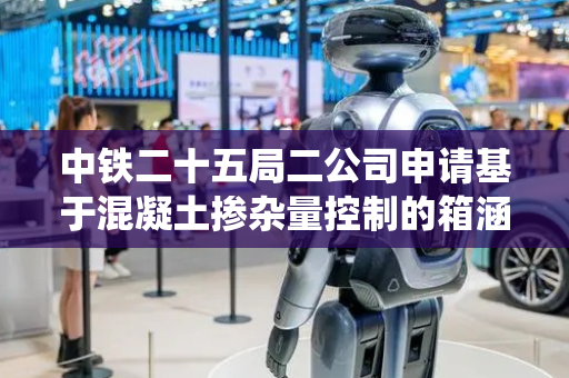 中铁二十五局二公司申请基于混凝土掺杂量控制的箱涵性能优化方法及系统专利，解决混凝土长大框架箱涵裂缝产生风险增大的技术问题