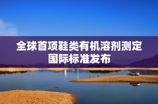 全球首项鞋类有机溶剂测定国际标准发布