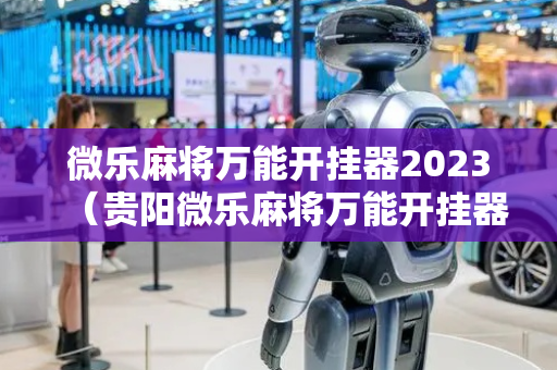 微乐麻将万能开挂器2023（贵阳微乐麻将万能开挂器）