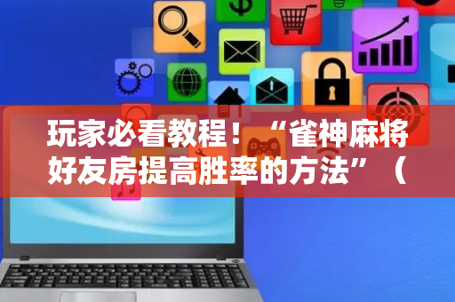 玩家必看教程！“雀神麻将好友房提高胜率的方法”（详细透视教程）-哔哩哔哩