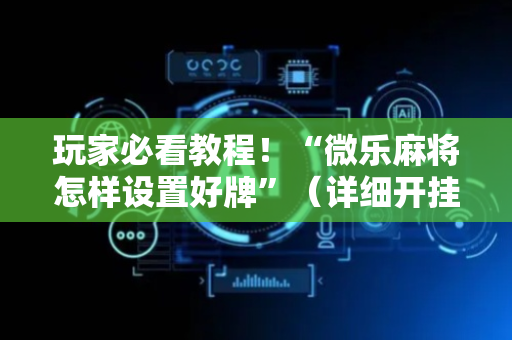 玩家必看教程！“微乐麻将怎样设置好牌”（详细开挂教程）-哔哩哔哩