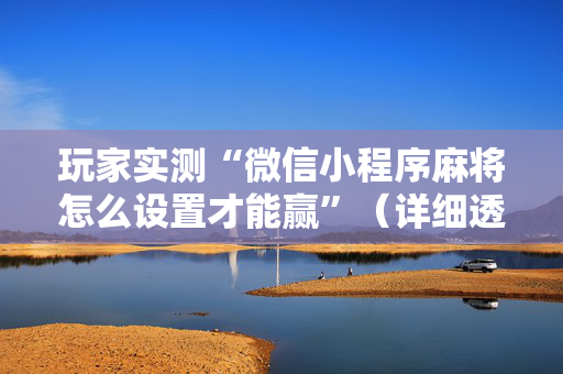 玩家实测“微信小程序麻将怎么设置才能赢”（详细透视教程）-哔哩哔哩
