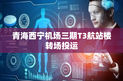 青海西宁机场三期T3航站楼转场投运