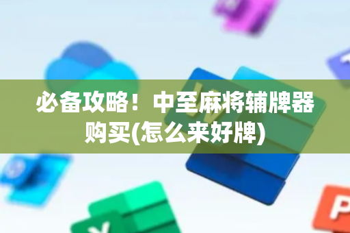 必备攻略！中至麻将辅牌器购买(怎么来好牌)