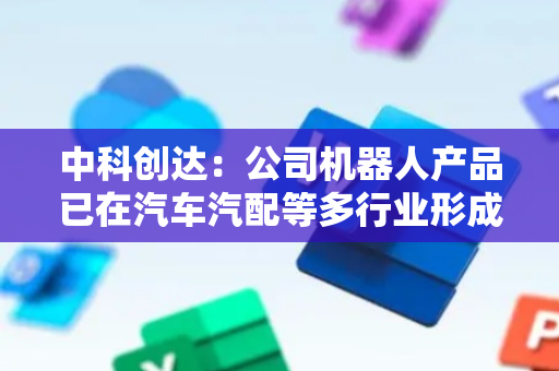 中科创达：公司机器人产品已在汽车汽配等多行业形成落地应用