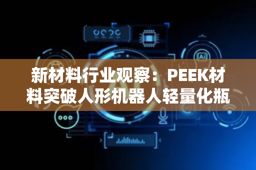 新材料行业观察：PEEK材料突破人形机器人轻量化瓶颈；功能性保护套管强化线束耐久性