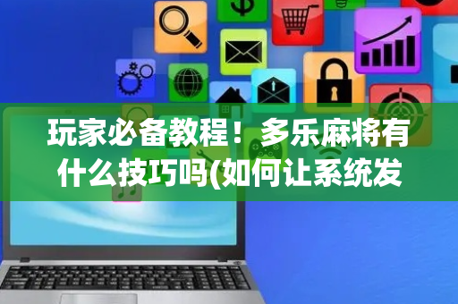 玩家必备教程！多乐麻将有什么技巧吗(如何让系统发好牌)