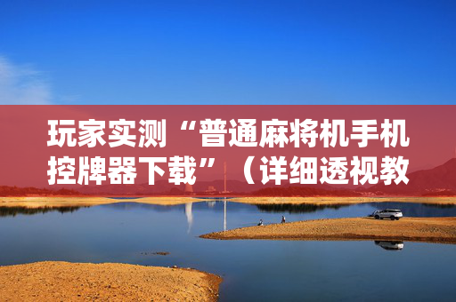 玩家实测“普通麻将机手机控牌器下载”（详细透视教程）-哔哩哔哩
