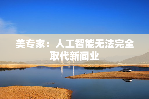 美专家：人工智能无法完全取代新闻业