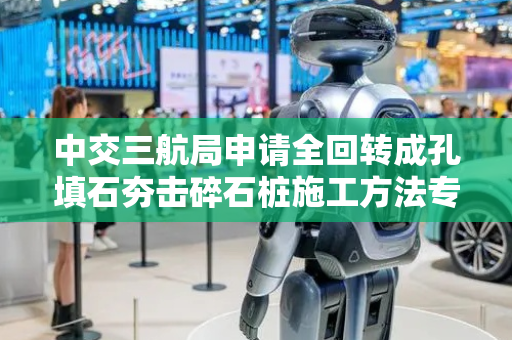 中交三航局申请全回转成孔填石夯击碎石桩施工方法专利，为后续项目的地基处理提供更多选择