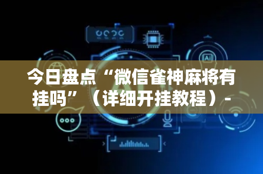 今日盘点“微信雀神麻将有挂吗”（详细开挂教程）-哔哩哔哩
