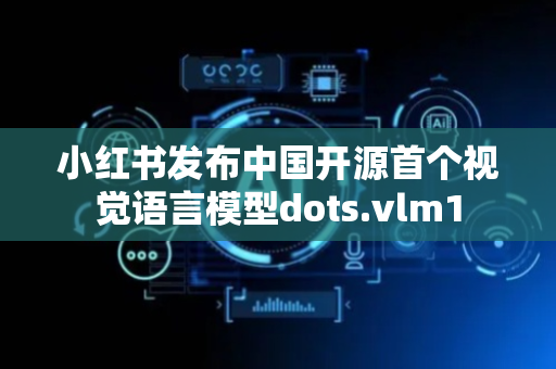 小红书发布中国开源首个视觉语言模型dots.vlm1