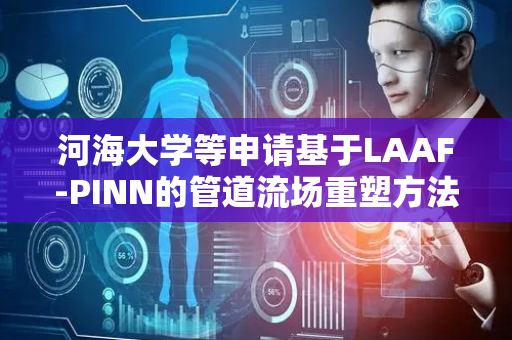 河海大学等申请基于LAAF-PINN的管道流场重塑方法专利，对含有不确定性因素的数据有较好鲁棒性