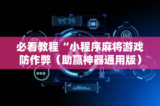 必看教程“小程序麻将游戏防作弊（助赢神器通用版）
