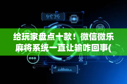 给玩家盘点十款！微信微乐麻将系统一直让输咋回事(怎么打赢的几率大)