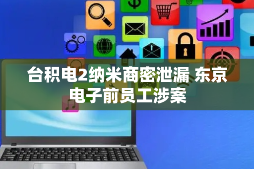 台积电2纳米商密泄漏 东京电子前员工涉案