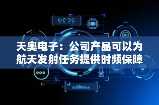 天奥电子：公司产品可以为航天发射任务提供时频保障