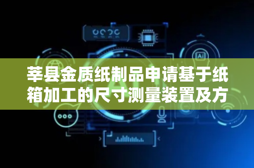 莘县金质纸制品申请基于纸箱加工的尺寸测量装置及方法专利，具有测量精准性高，且对纸箱本体的厚度无要求