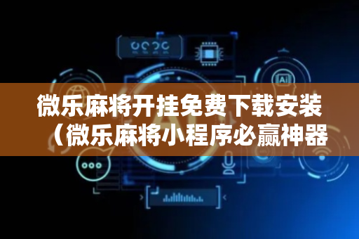 微乐麻将开挂免费下载安装（微乐麻将小程序必赢神器免费安装）