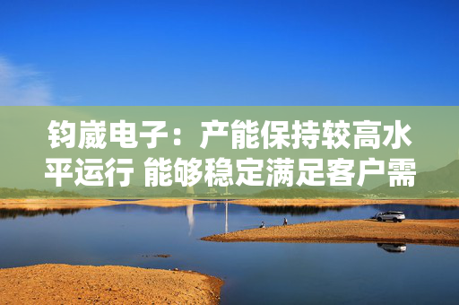 钧崴电子：产能保持较高水平运行 能够稳定满足客户需求
