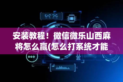 安装教程！微信微乐山西麻将怎么赢(怎么打系统才能给好牌)