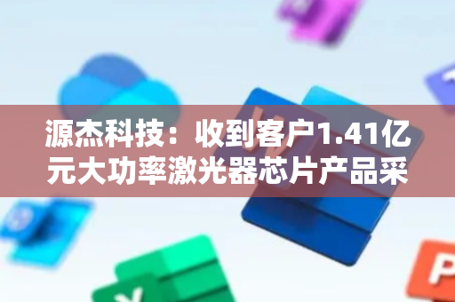 源杰科技：收到客户1.41亿元大功率激光器芯片产品采购订单