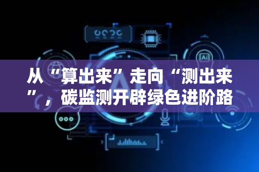 从“算出来”走向“测出来”，碳监测开辟绿色进阶路！