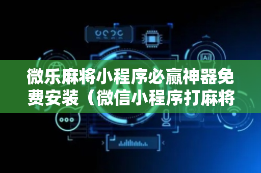 微乐麻将小程序必赢神器免费安装（微信小程序打麻将专用神器）